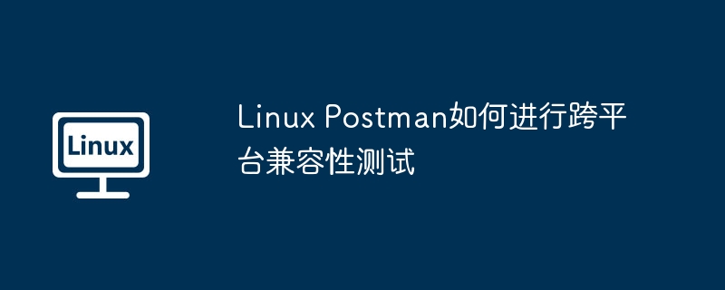 Linux Postman如何进行跨平台兼容性测试