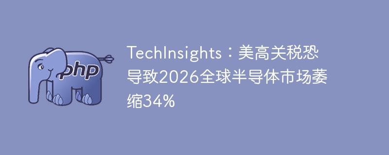 TechInsights：美高关税恐导致2026全球半导体市场萎缩34%