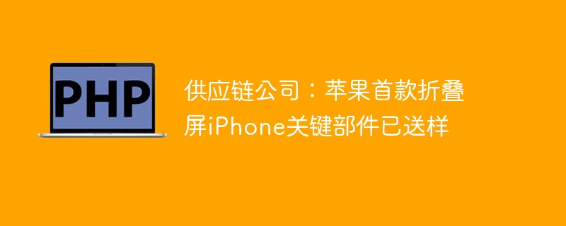 供应链公司：苹果首款折叠屏iPhone关键部件已送样