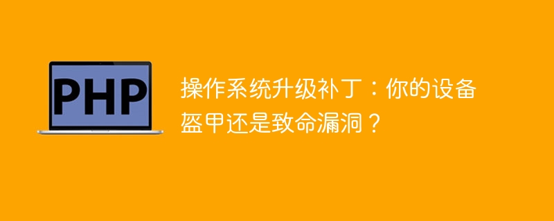 操作系统升级补丁：你的设备盔甲还是致命漏洞？