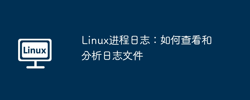 Linux进程日志：如何查看和分析日志文件