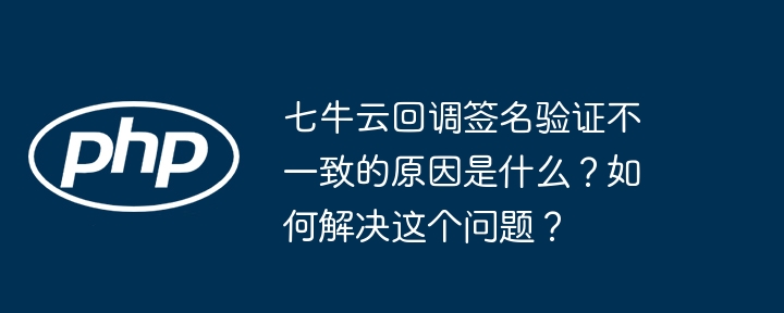 七牛云回调签名验证不一致的原因是什么？如何解决这个问题？