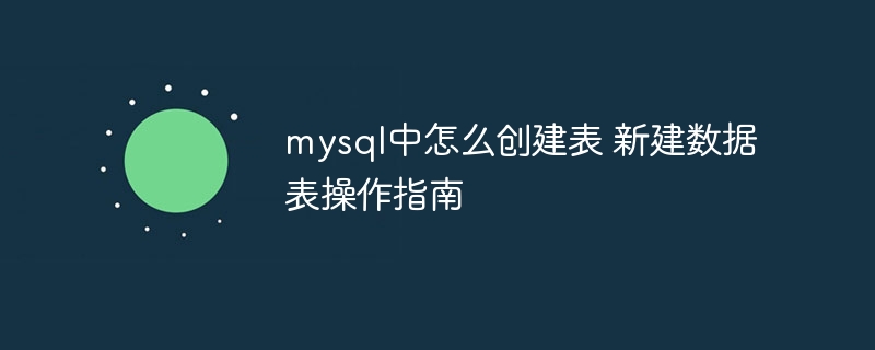 mysql中怎么创建表 新建数据表操作指南