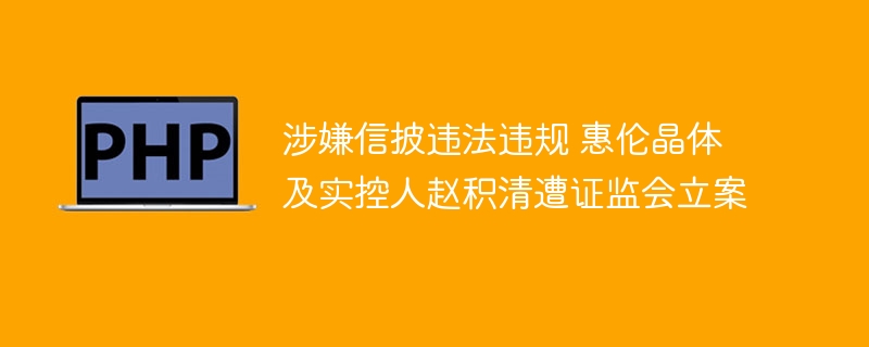 涉嫌信披违法违规 惠伦晶体及实控人赵积清遭证监会立案