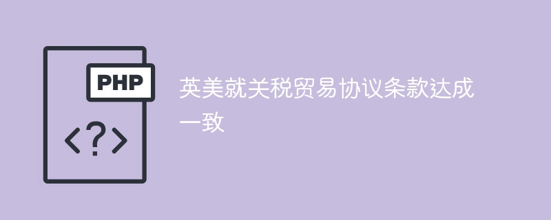 英美就关税贸易协议条款达成一致