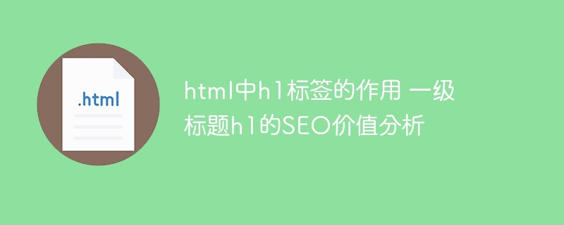 html中h1标签的作用 一级标题h1的SEO价值分析