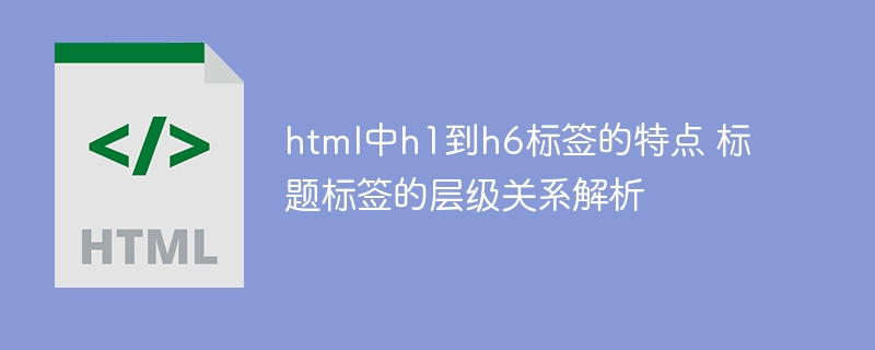 html中h1到h6标签的特点 标题标签的层级关系解析