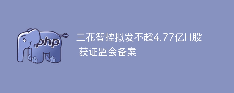 三花智控拟发不超4.77亿H股 获证监会备案