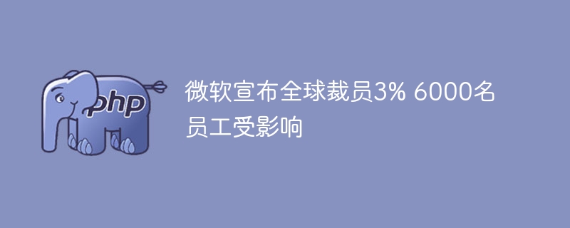 微软宣布全球裁员3% 6000名员工受影响