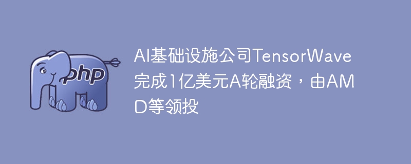 AI基础设施公司TensorWave完成1亿美元A轮融资，由AMD等领投
