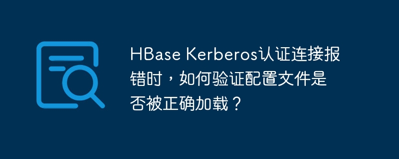 HBase Kerberos认证连接报错时，如何验证配置文件是否被正确加载？