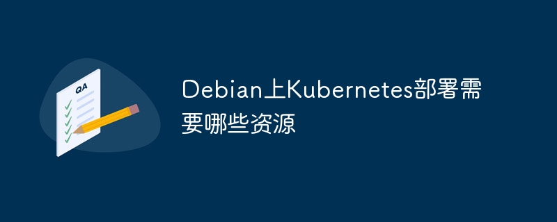 Debian上Kubernetes部署需要哪些资源