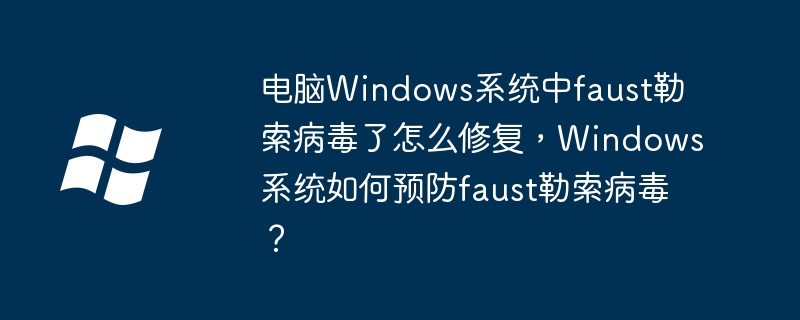 电脑Windows系统中faust勒索病毒了怎么修复，Windows系统如何预防faust勒索病毒？