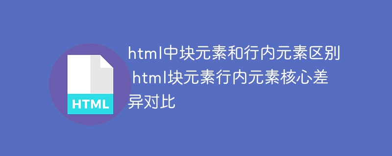 html中块元素和行内元素区别 html块元素行内元素核心差异对比