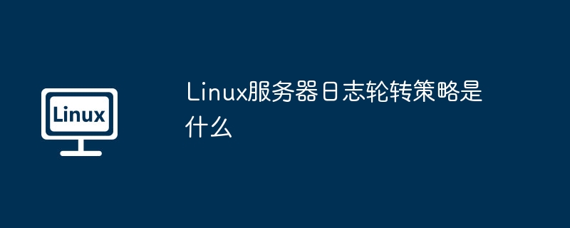 Linux服务器日志轮转策略是什么