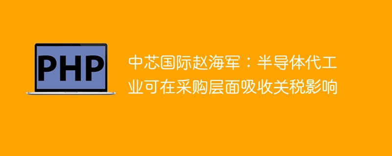 中芯国际赵海军：半导体代工业可在采购层面吸收关税影响