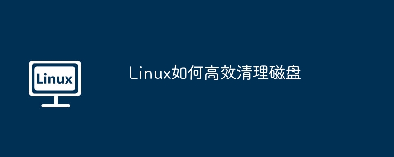 Linux如何高效清理磁盘