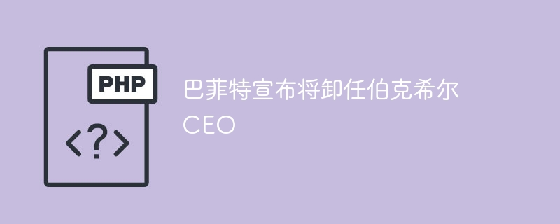 巴菲特宣布将卸任伯克希尔CEO