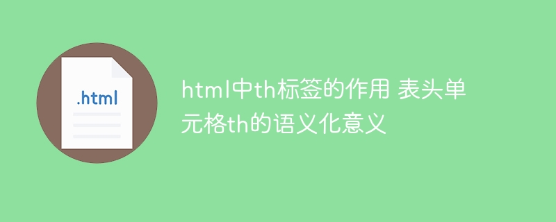 html中th标签的作用 表头单元格th的语义化意义