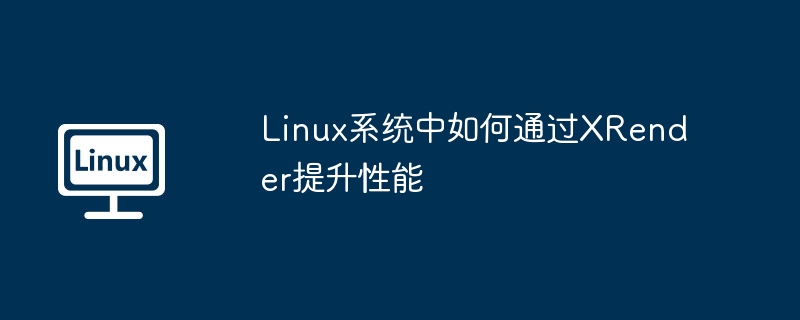 Linux系统中如何通过XRender提升性能