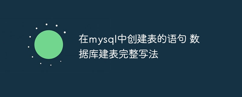 在mysql中创建表的语句 数据库建表完整写法