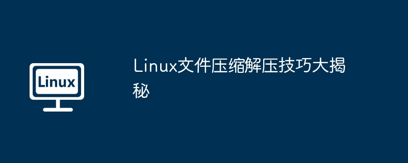 Linux文件压缩解压技巧大揭秘