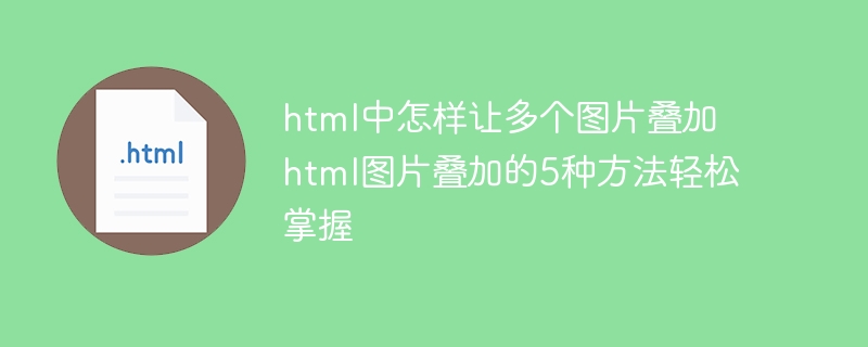 html中怎样让多个图片叠加 html图片叠加的5种方法轻松掌握
