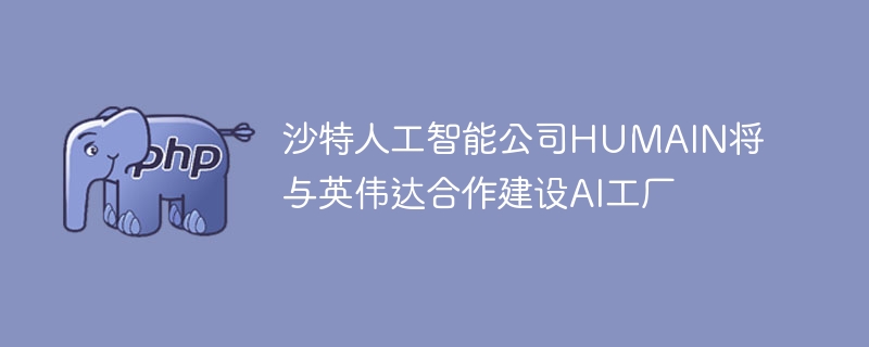 沙特人工智能公司HUMAIN将与英伟达合作建设AI工厂