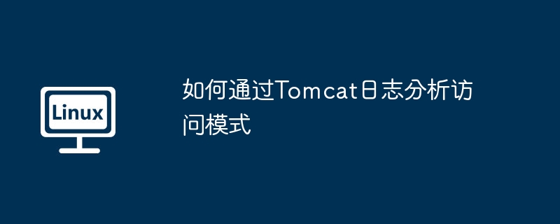 如何通过Tomcat日志分析访问模式