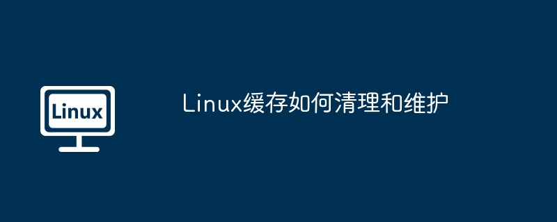 Linux缓存如何清理和维护
