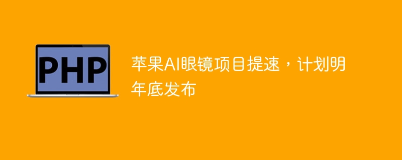 苹果AI眼镜项目提速，计划明年底发布