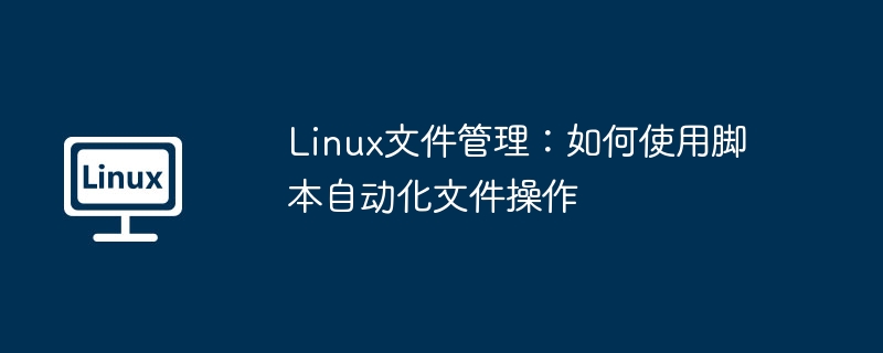 Linux文件管理：如何使用脚本自动化文件操作