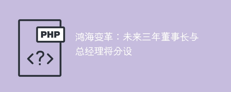 鸿海变革：未来三年董事长与总经理将分设