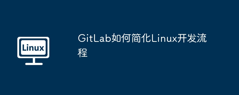GitLab如何简化Linux开发流程
