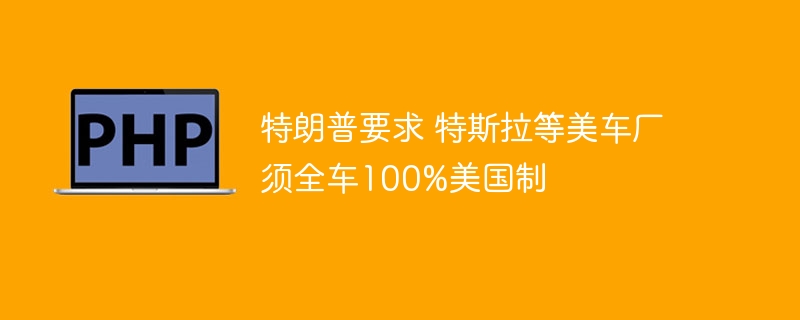 特朗普要求 特斯拉等美车厂须全车100%美国制