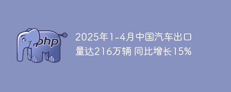 2025年1-4月中国汽车出口量达216万辆 同比增长15%
