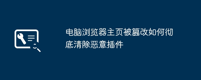 电脑浏览器主页被篡改如何彻底清除恶意插件