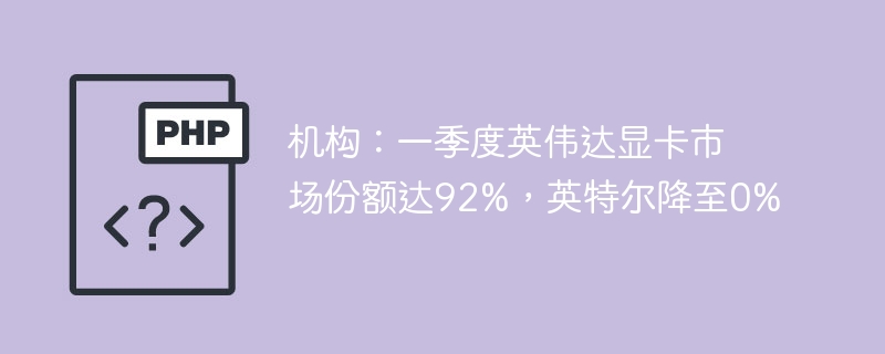 机构：一季度英伟达显卡市场份额达92%，英特尔降至0%