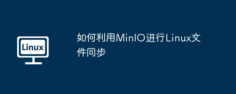 如何利用MinIO进行Linux文件同步