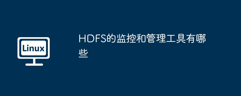 HDFS的监控和管理工具有哪些