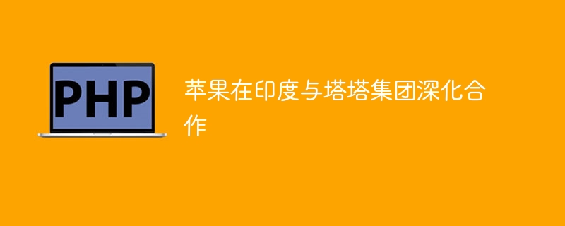 苹果在印度与塔塔集团深化合作