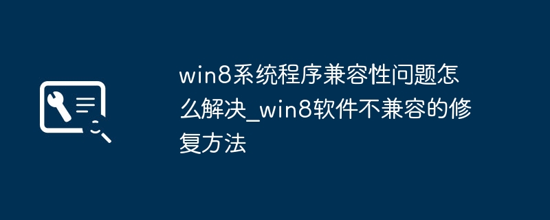win8系统程序兼容性问题怎么解决_win8软件不兼容的修复方法