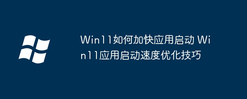 Win11如何加快应用启动 Win11应用启动速度优化技巧