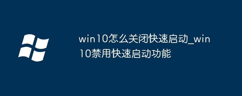 win10怎么关闭快速启动_win10禁用快速启动功能