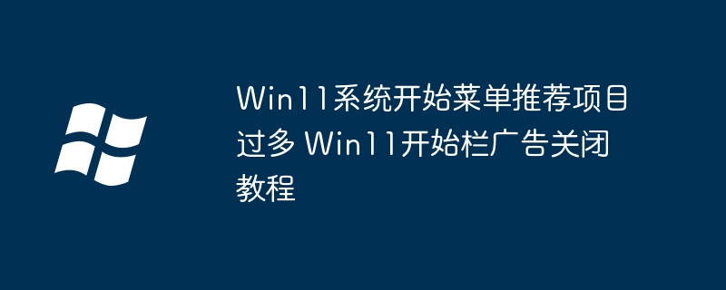 Win11系统开始菜单推荐项目过多 Win11开始栏广告关闭教程