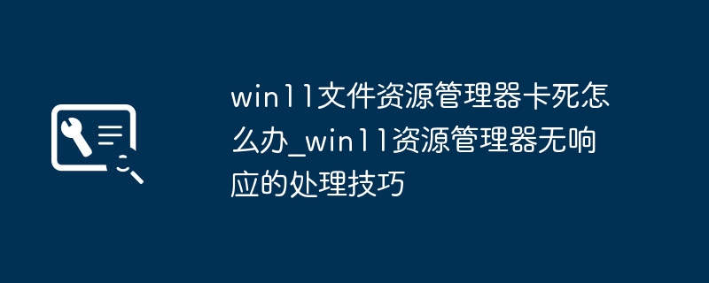 win11文件资源管理器卡死怎么办_win11资源管理器无响应的处理技巧