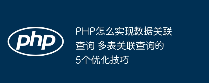 PHP怎么实现数据关联查询 多表关联查询的5个优化技巧