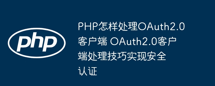 PHP怎样处理OAuth2.0客户端 OAuth2.0客户端处理技巧实现安全认证