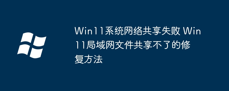 Win11系统网络共享失败 Win11局域网文件共享不了的修复方法