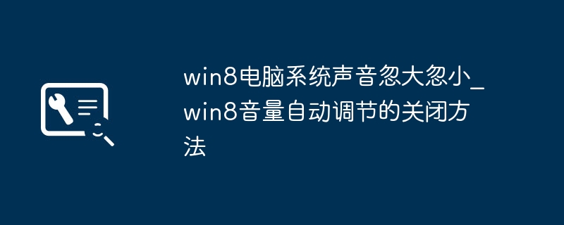 win8电脑系统声音忽大忽小_win8音量自动调节的关闭方法